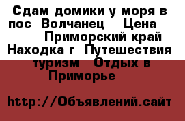 Сдам домики у моря в пос. Волчанец. › Цена ­ 2 300 - Приморский край, Находка г. Путешествия, туризм » Отдых в Приморье   